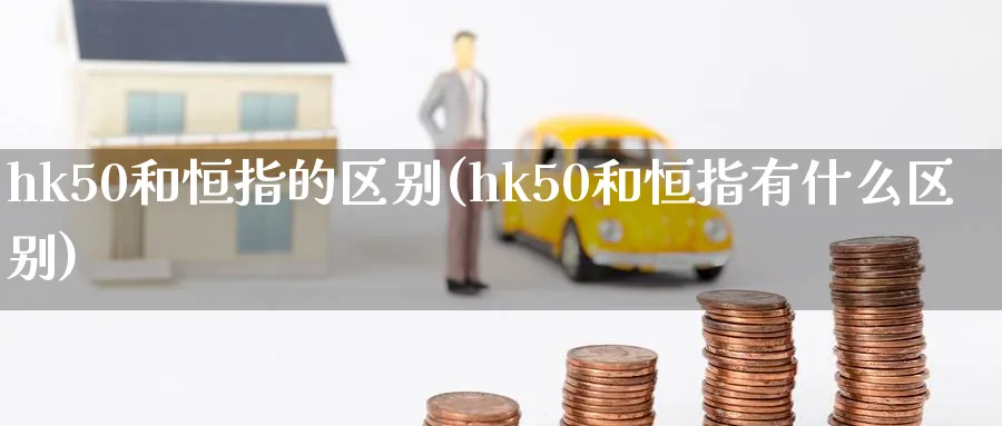 hk50和恒指的区别(hk50和恒指有什么区别)_黄金直播室_第1张_黄金直播室 hk50和恒指的区别(hk50和恒指有什么区别)_https://www.tian1ad.com_黄金直播室_第1张