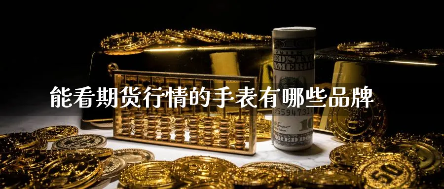 能看期货行情的手表有哪些品牌_https://www.tian1ad.com_黄金期货_第1张