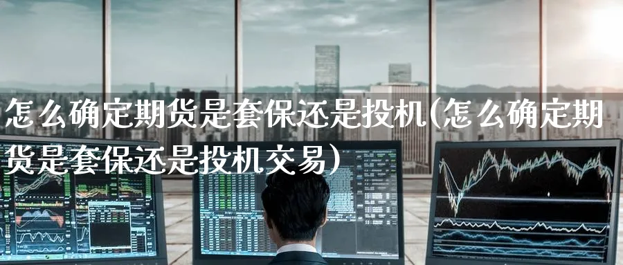 怎么确定期货是套保还是投机(怎么确定期货是套保还是投机交易)_https://www.tian1ad.com_黄金直播室_第1张