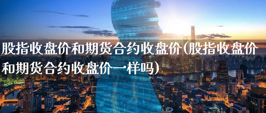 股指收盘价和期货合约收盘价(股指收盘价和期货合约收盘价一样吗)_黄金直播室_第1张_黄金直播室 股指收盘价和期货合约收盘价(股指收盘价和期货合约收盘价一样吗)_https://www.tian1ad.com_黄金直播室_第1张