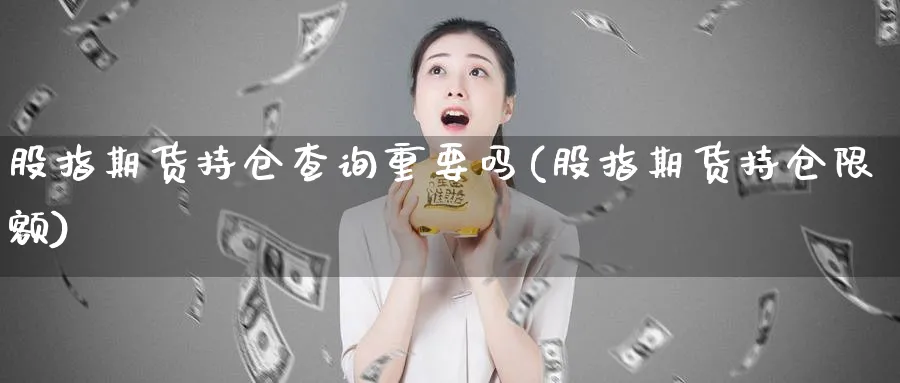 股指期货持仓查询重要吗(股指期货持仓限额)_https://www.tian1ad.com_黄金期货_第1张