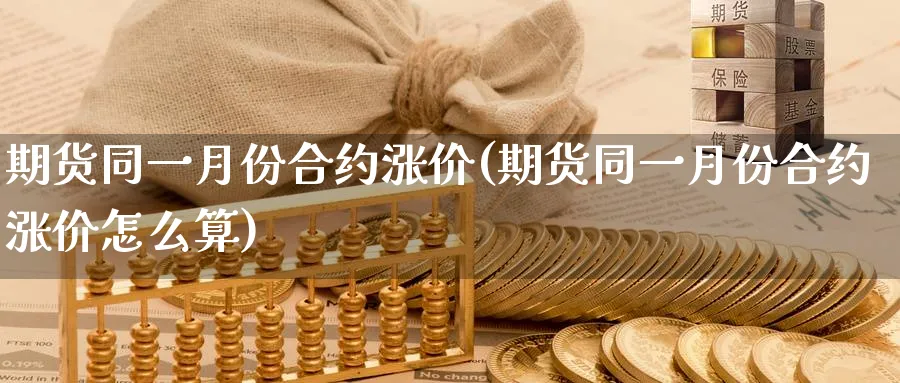 期货同一月份合约涨价(期货同一月份合约涨价怎么算)_https://www.tian1ad.com_期货学院_第1张