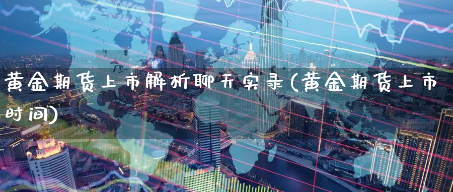 黄金期货上市解析聊天实录(黄金期货上市时间)_https://www.tian1ad.com_黄金期货_第1张