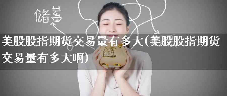 美股股指期货交易量有多大(美股股指期货交易量有多大啊)_黄金直播室_第1张_黄金直播室 美股股指期货交易量有多大(美股股指期货交易量有多大啊)_https://www.tian1ad.com_黄金直播室_第1张