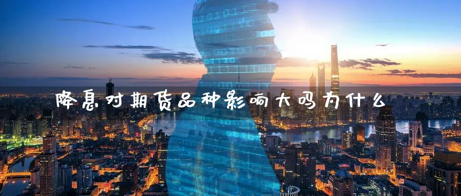降息对期货品种影响大吗为什么_https://www.tian1ad.com_期货学院_第1张