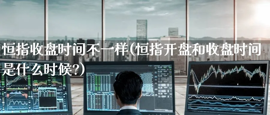 恒指收盘时间不一样(恒指开盘和收盘时间是什么时候?)_https://www.tian1ad.com_期货学院_第1张