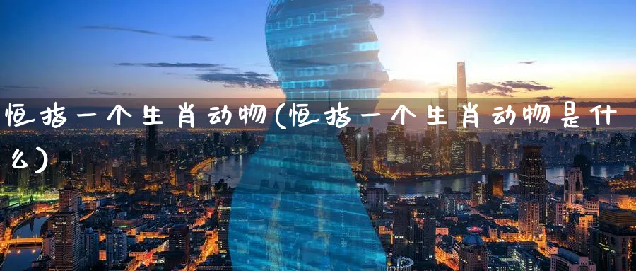 恒指一个生肖动物(恒指一个生肖动物是什么)_https://www.tian1ad.com_铜期货_第1张