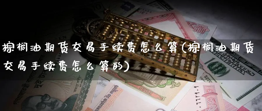 棕榈油期货交易手续费怎么算(棕榈油期货交易手续费怎么算的)_https://www.tian1ad.com_期货学院_第1张