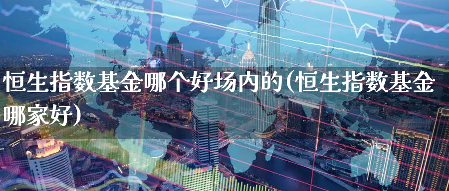 恒生指数基金哪个好场内的(恒生指数基金哪家好)_铜期货_第1张_黄金直播室 恒生指数基金哪个好场内的(恒生指数基金哪家好)_https://www.tian1ad.com_铜期货_第1张