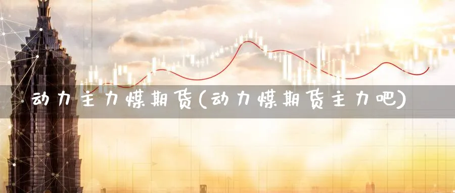 动力主力煤期货(动力煤期货主力吧)_https://www.tian1ad.com_铜期货_第1张