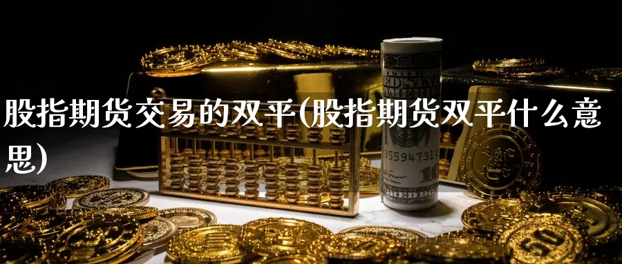 股指期货交易的双平(股指期货双平什么意思)_https://www.tian1ad.com_期货学院_第1张