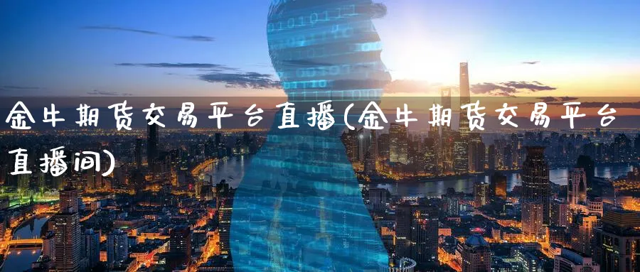 金牛期货交易平台直播(金牛期货交易平台直播间)_https://www.tian1ad.com_期货学院_第1张