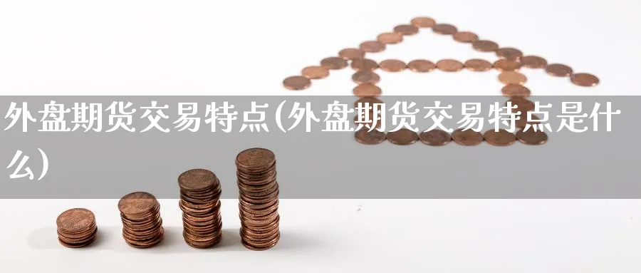 外盘期货交易特点(外盘期货交易特点是什么)_https://www.tian1ad.com_黄金直播室_第1张