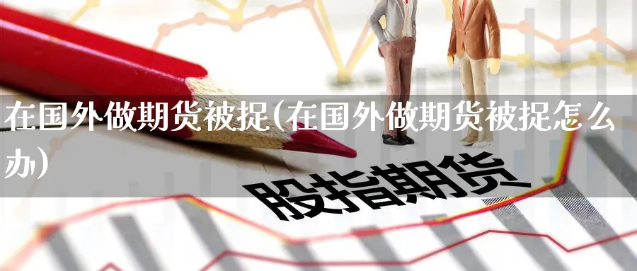 在国外做期货被捉(在国外做期货被捉怎么办)_https://www.tian1ad.com_黄金期货_第1张