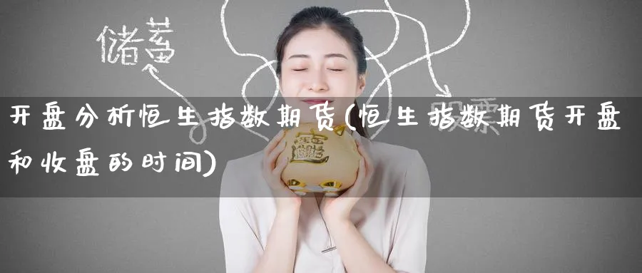 开盘分析恒生指数期货(恒生指数期货开盘和收盘的时间)_https://www.tian1ad.com_黄金直播室_第1张