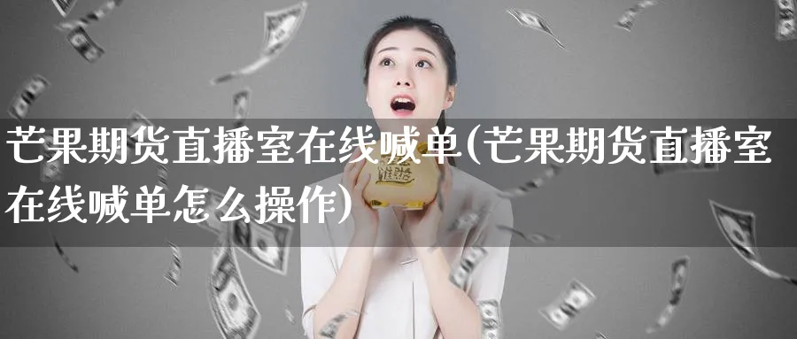 芒果期货直播室在线喊单(芒果期货直播室在线喊单怎么操作)_https://www.tian1ad.com_黄金期货_第1张