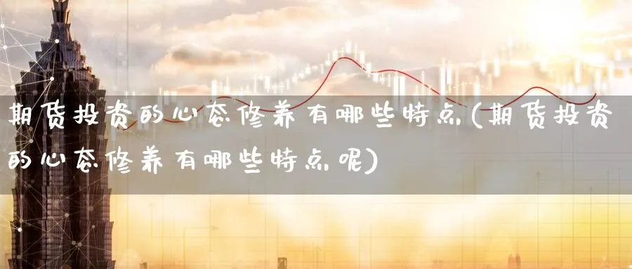 期货投资的心态修养有哪些特点(期货投资的心态修养有哪些特点呢)_黄金直播室_第1张_黄金直播室 期货投资的心态修养有哪些特点(期货投资的心态修养有哪些特点呢)_https://www.tian1ad.com_黄金直播室_第1张