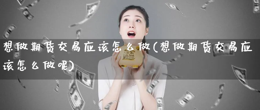 想做期货交易应该怎么做(想做期货交易应该怎么做呢)_黄金期货_第1张_黄金直播室 想做期货交易应该怎么做(想做期货交易应该怎么做呢)_https://www.tian1ad.com_黄金期货_第1张