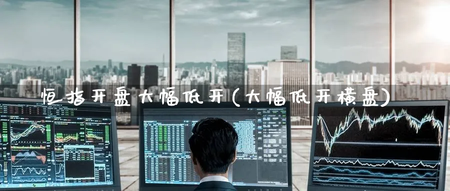 恒指开盘大幅低开(大幅低开横盘)_https://www.tian1ad.com_黄金直播室_第1张