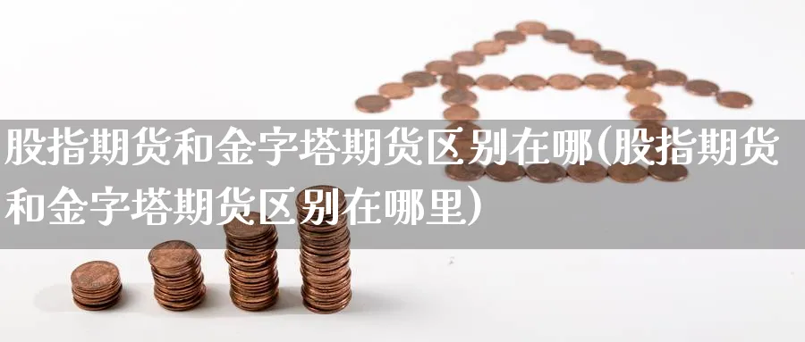 股指期货和金字塔期货区别在哪(股指期货和金字塔期货区别在哪里)_黄金直播室_第1张_黄金直播室 股指期货和金字塔期货区别在哪(股指期货和金字塔期货区别在哪里)_https://www.tian1ad.com_黄金直播室_第1张