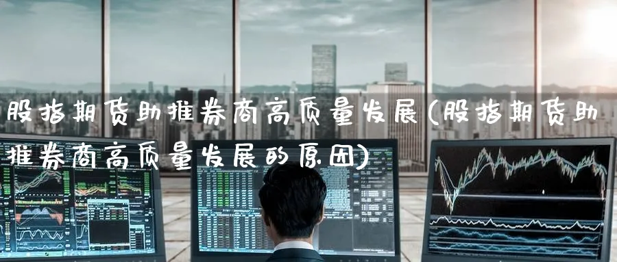 股指期货助推券商高质量发展(股指期货助推券商高质量发展的原因)_黄金直播室_第1张_黄金直播室 股指期货助推券商高质量发展(股指期货助推券商高质量发展的原因)_https://www.tian1ad.com_黄金直播室_第1张