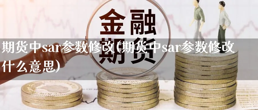 期货中sar参数修改(期货中sar参数修改什么意思)_https://www.tian1ad.com_铜期货_第1张