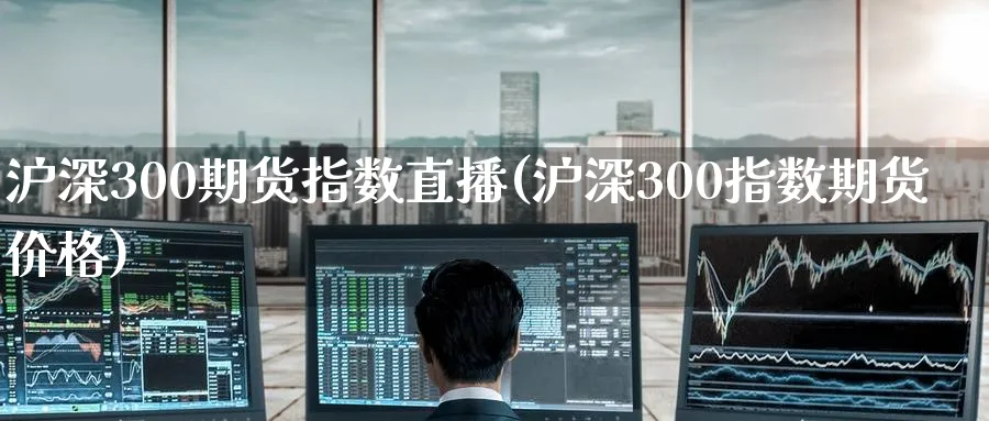 沪深300期货指数直播(沪深300指数期货价格)_https://www.tian1ad.com_铜期货_第1张