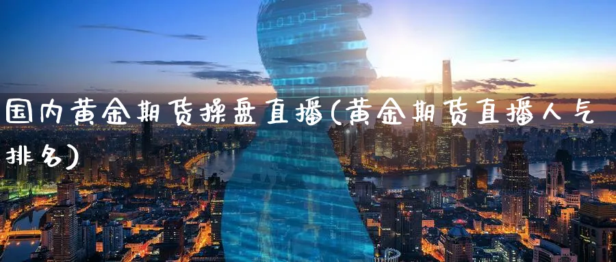国内黄金期货操盘直播(黄金期货直播人气排名)_https://www.tian1ad.com_黄金期货_第1张