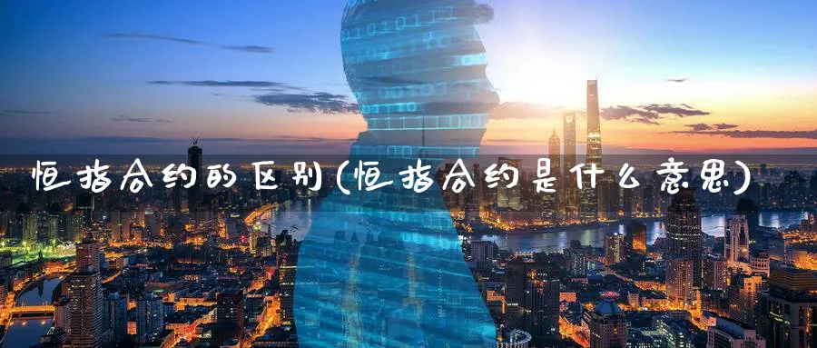 恒指合约的区别(恒指合约是什么意思)_黄金期货_第1张_黄金直播室 恒指合约的区别(恒指合约是什么意思)_https://www.tian1ad.com_黄金期货_第1张