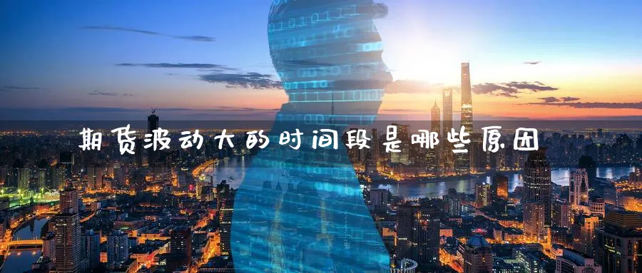 期货波动大的时间段是哪些原因_https://www.tian1ad.com_期货学院_第1张