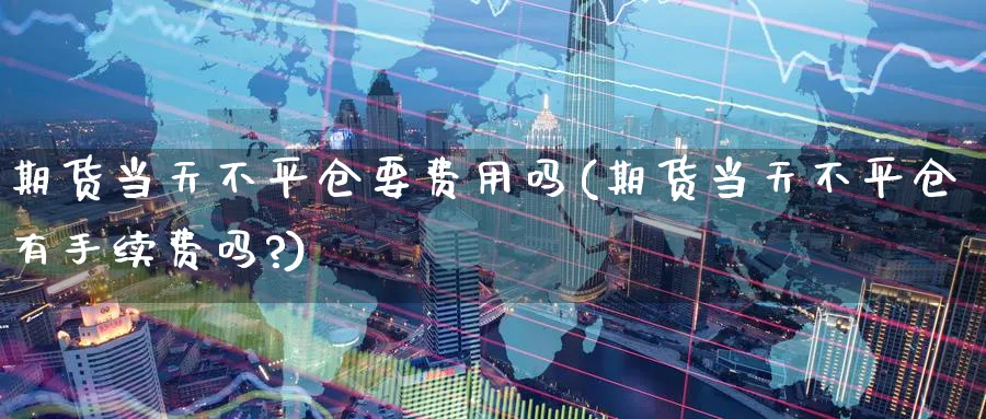 期货当天不平仓要费用吗(期货当天不平仓有手续费吗?)_https://www.tian1ad.com_期货学院_第1张