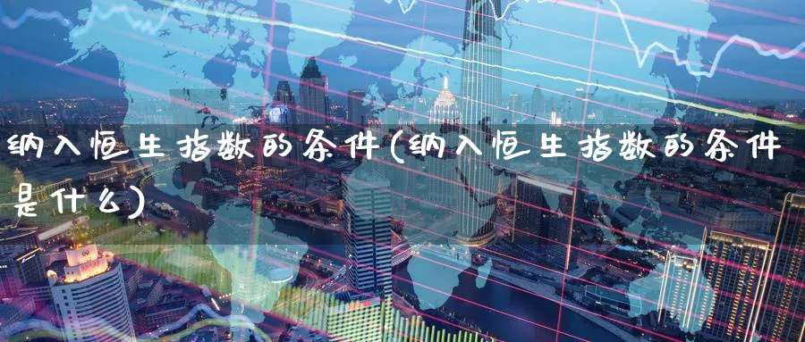 纳入恒生指数的条件(纳入恒生指数的条件是什么)_https://www.tian1ad.com_期货学院_第1张