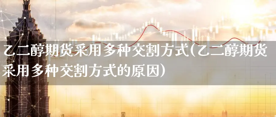 乙二醇期货采用多种交割方式(乙二醇期货采用多种交割方式的原因)_https://www.tian1ad.com_铜期货_第1张