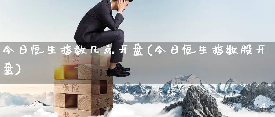 今日恒生指数几点开盘(今日恒生指数股开盘)_https://www.tian1ad.com_铜期货_第1张