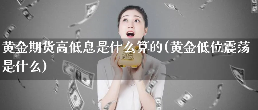 黄金期货高低息是什么算的(黄金低位震荡是什么)_黄金期货_第1张_黄金直播室 黄金期货高低息是什么算的(黄金低位震荡是什么)_https://www.tian1ad.com_黄金期货_第1张
