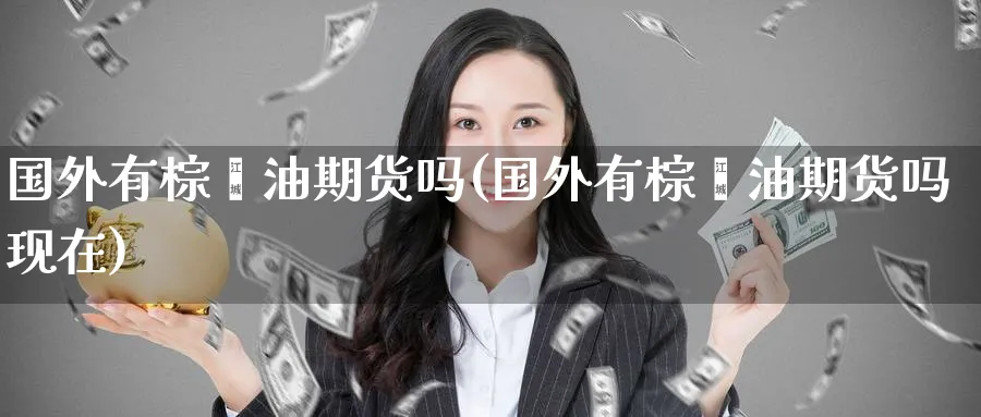 国外有棕榈油期货吗(国外有棕榈油期货吗现在)_https://www.tian1ad.com_黄金直播室_第1张