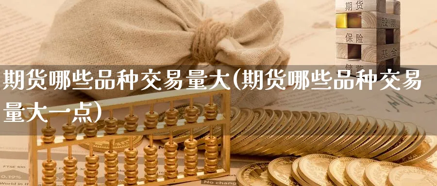 期货哪些品种交易量大(期货哪些品种交易量大一点)_https://www.tian1ad.com_期货学院_第1张