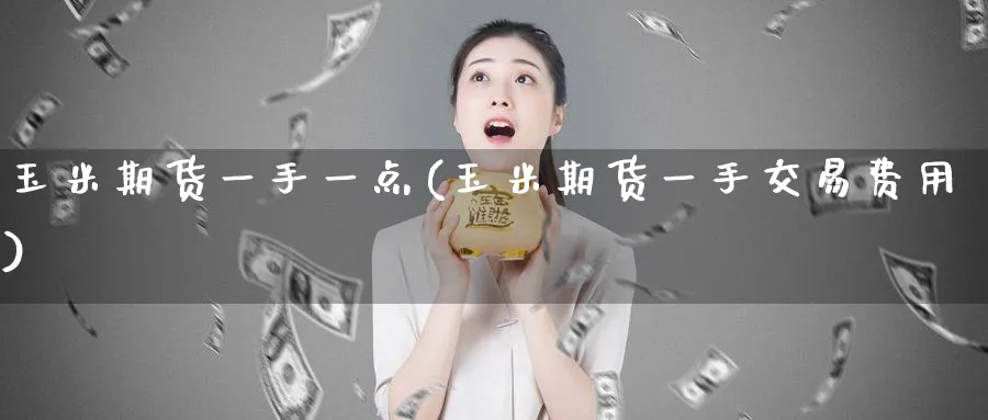 玉米期货一手一点(玉米期货一手交易费用)_https://www.tian1ad.com_期货学院_第1张