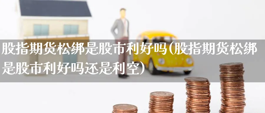 股指期货松绑是股市利好吗(股指期货松绑是股市利好吗还是利空)_黄金直播室_第1张_黄金直播室 股指期货松绑是股市利好吗(股指期货松绑是股市利好吗还是利空)_https://www.tian1ad.com_黄金直播室_第1张