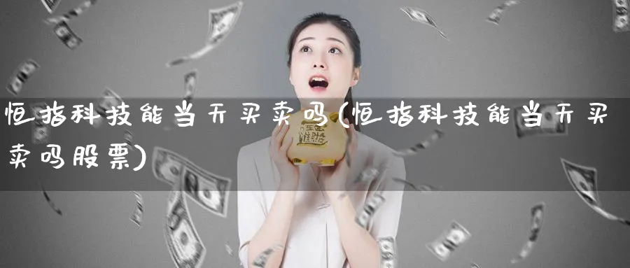 恒指科技能当天买卖吗(恒指科技能当天买卖吗股票)_https://www.tian1ad.com_黄金直播室_第1张