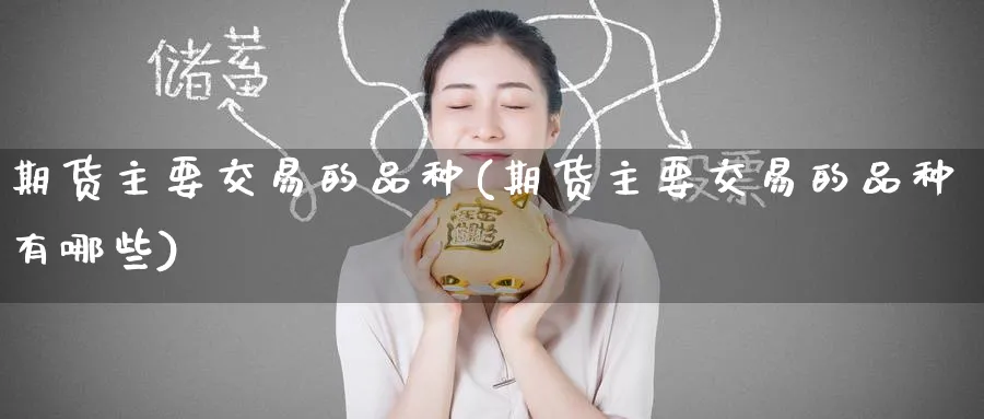 期货主要交易的品种(期货主要交易的品种有哪些)_黄金直播室_第1张_黄金直播室 期货主要交易的品种(期货主要交易的品种有哪些)_https://www.tian1ad.com_黄金直播室_第1张
