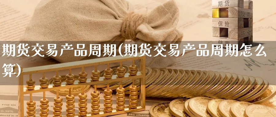 期货交易产品周期(期货交易产品周期怎么算)_https://www.tian1ad.com_黄金期货_第1张