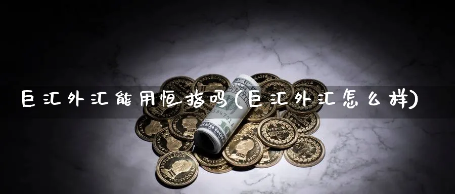 巨汇外汇能用恒指吗(巨汇外汇怎么样)_https://www.tian1ad.com_铜期货_第1张