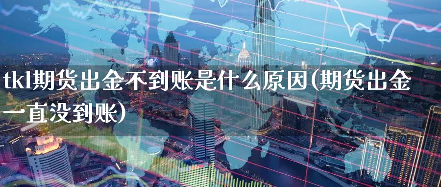 tkl期货出金不到账是什么原因(期货出金一直没到账)_https://www.tian1ad.com_期货学院_第1张