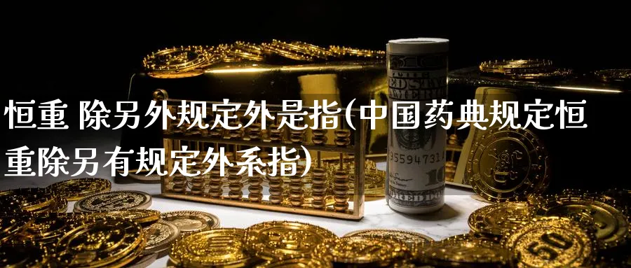 恒重 除另外规定外是指(中国药典规定恒重除另有规定外系指)_https://www.tian1ad.com_铜期货_第1张