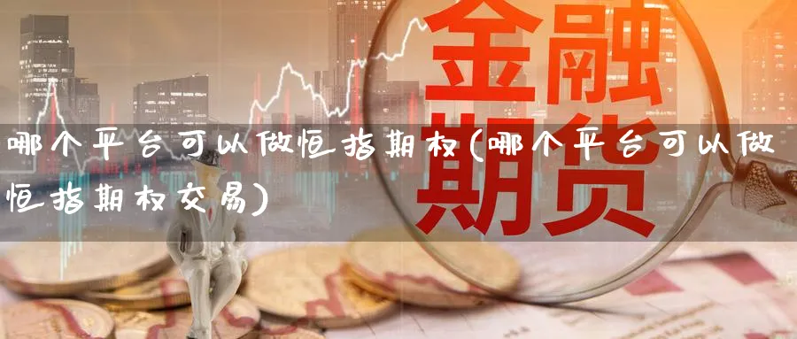 哪个平台可以做恒指期权(哪个平台可以做恒指期权交易)_黄金期货_第1张_黄金直播室 哪个平台可以做恒指期权(哪个平台可以做恒指期权交易)_https://www.tian1ad.com_黄金期货_第1张