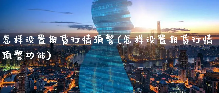 怎样设置期货行情预警(怎样设置期货行情预警功能)_https://www.tian1ad.com_黄金直播室_第1张