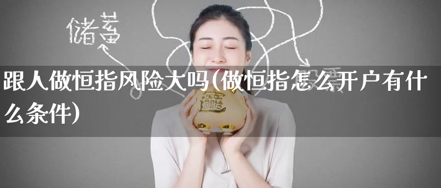 跟人做恒指风险大吗(做恒指怎么开户有什么条件)_铜期货_第1张_黄金直播室 跟人做恒指风险大吗(做恒指怎么开户有什么条件)_https://www.tian1ad.com_铜期货_第1张