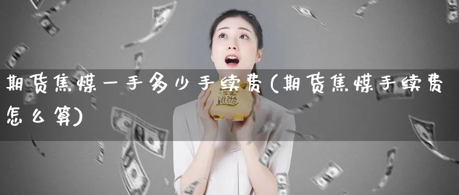 期货焦煤一手多少手续费(期货焦煤手续费怎么算)_https://www.tian1ad.com_黄金期货_第1张