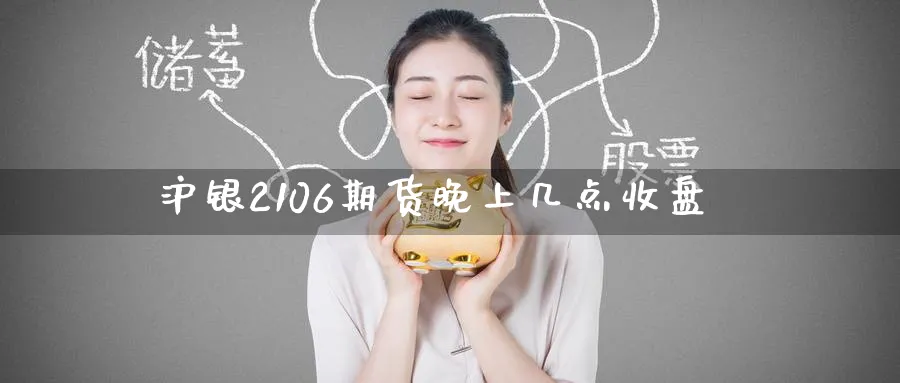 沪银2106期货晚上几点收盘_https://www.tian1ad.com_黄金期货_第1张